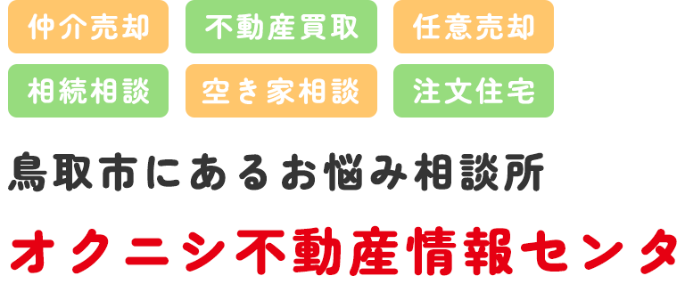 仲介売却,不動産買取,任意売却,相続相談,空き家相談,注文住宅,鳥取市にあるお悩み相談所オクニシ不動産情報センタ